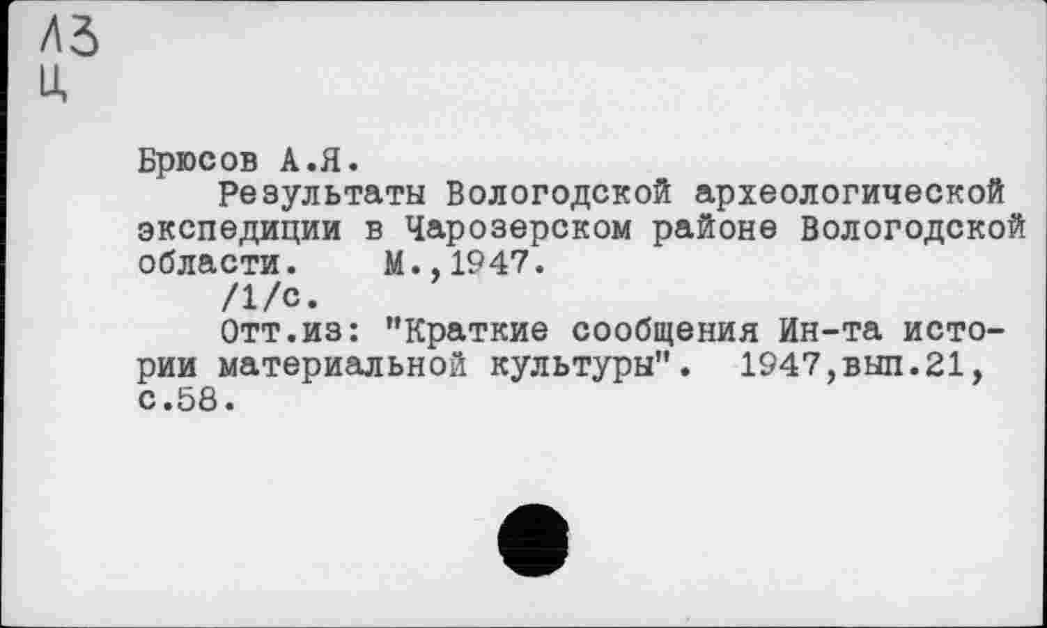 ﻿A3 U,
Брюсов A.Я.
Результаты Вологодской археологической экспедиции в Чарозерском районе Вологодской области. М.,1947.
/1/с.
Отт.из: "Краткие сообщения Ин-та истории материальной культуры". 1947,выл.21, с.58.